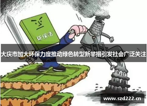 大庆市加大环保力度推动绿色转型新举措引发社会广泛关注
